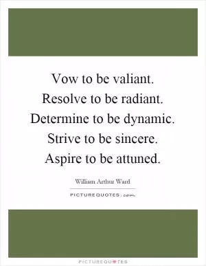 Vow to be valiant. Resolve to be radiant. Determine to be dynamic. Strive to be sincere. Aspire to be attuned Picture Quote #1