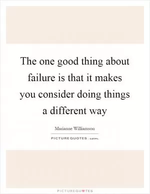 The one good thing about failure is that it makes you consider doing things a different way Picture Quote #1