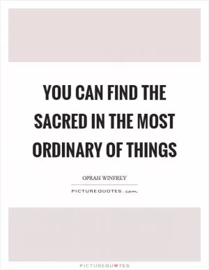 You can find the sacred in the most ordinary of things Picture Quote #1