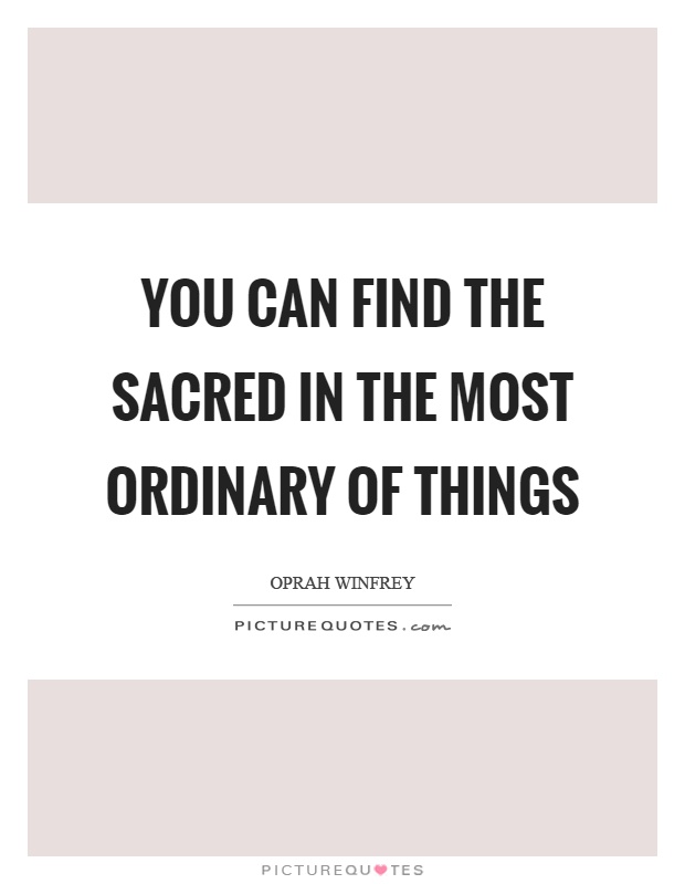 You can find the sacred in the most ordinary of things Picture Quote #1