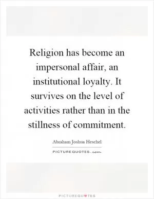 Religion has become an impersonal affair, an institutional loyalty. It survives on the level of activities rather than in the stillness of commitment Picture Quote #1