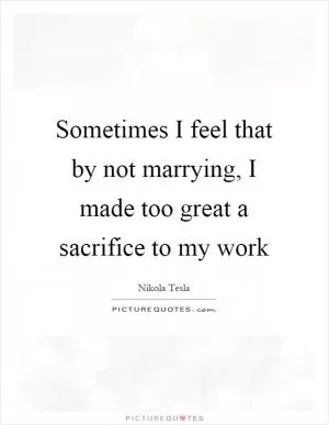 Sometimes I feel that by not marrying, I made too great a sacrifice to my work Picture Quote #1