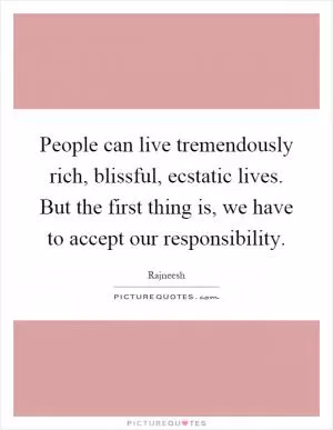 People can live tremendously rich, blissful, ecstatic lives. But the first thing is, we have to accept our responsibility Picture Quote #1