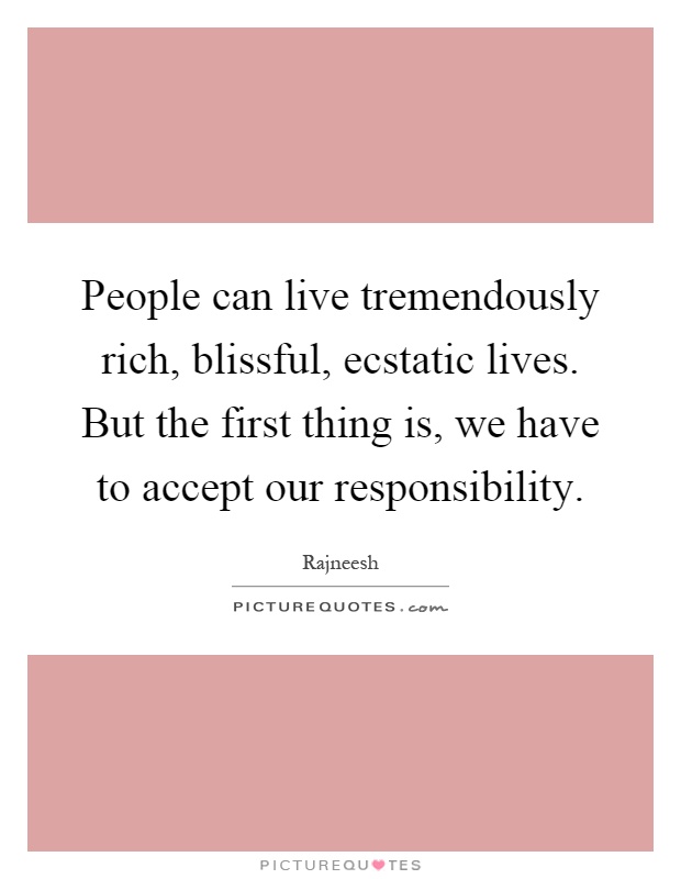 People can live tremendously rich, blissful, ecstatic lives. But the first thing is, we have to accept our responsibility Picture Quote #1