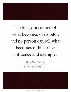 The blossom cannot tell what becomes of its odor, and no person can tell what becomes of his or her influence and example Picture Quote #1
