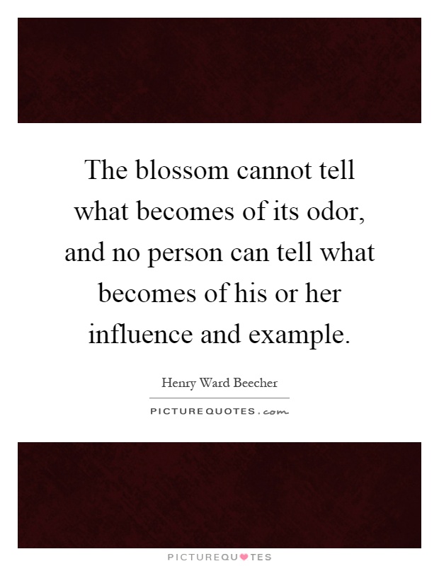 The blossom cannot tell what becomes of its odor, and no person can tell what becomes of his or her influence and example Picture Quote #1