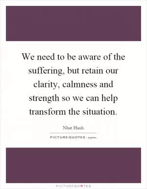 We need to be aware of the suffering, but retain our clarity, calmness and strength so we can help transform the situation Picture Quote #1