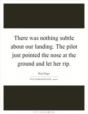 There was nothing subtle about our landing. The pilot just pointed the nose at the ground and let her rip Picture Quote #1