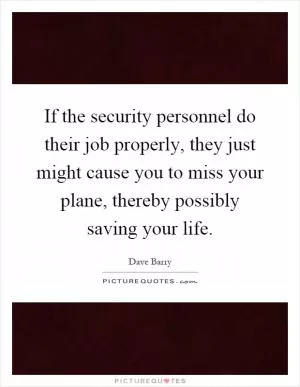 If the security personnel do their job properly, they just might cause you to miss your plane, thereby possibly saving your life Picture Quote #1