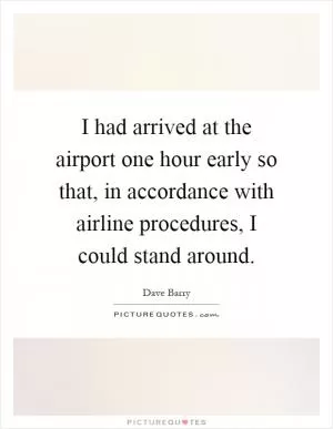 I had arrived at the airport one hour early so that, in accordance with airline procedures, I could stand around Picture Quote #1