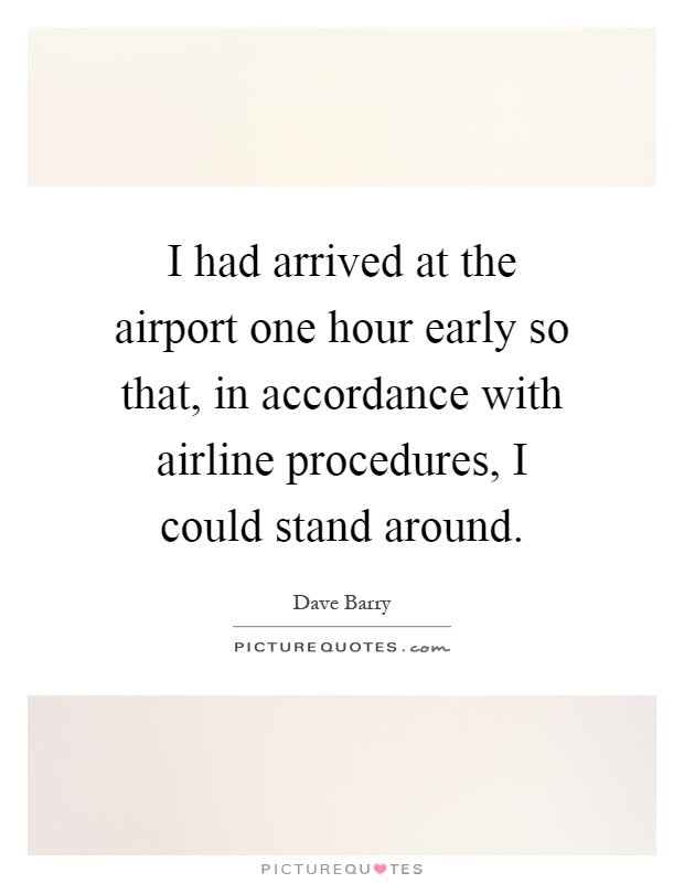I had arrived at the airport one hour early so that, in accordance with airline procedures, I could stand around Picture Quote #1