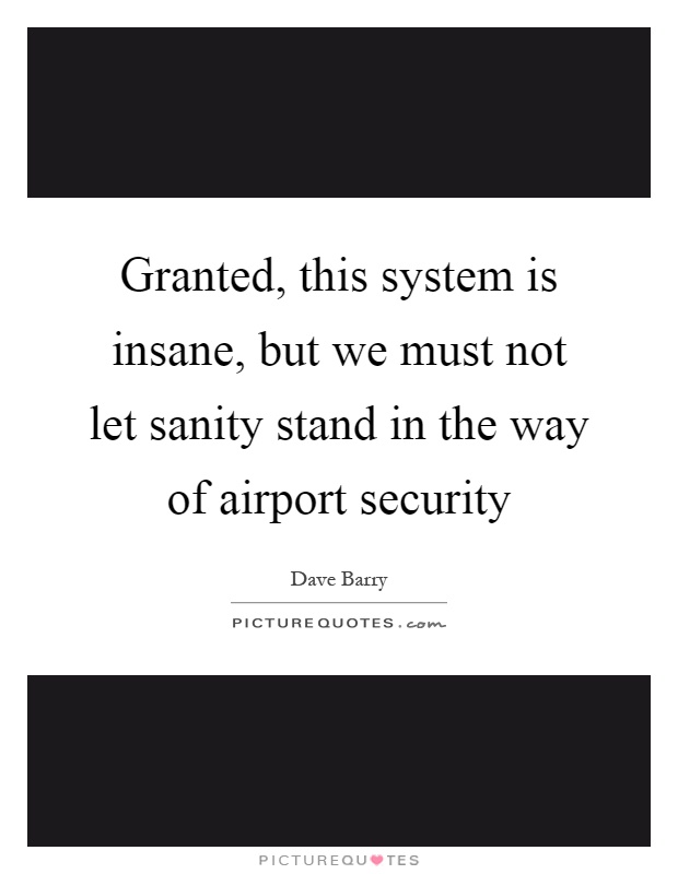Granted, this system is insane, but we must not let sanity stand in the way of airport security Picture Quote #1