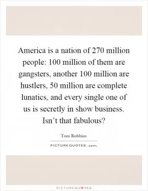 America is a nation of 270 million people: 100 million of them are gangsters, another 100 million are hustlers, 50 million are complete lunatics, and every single one of us is secretly in show business. Isn’t that fabulous? Picture Quote #1