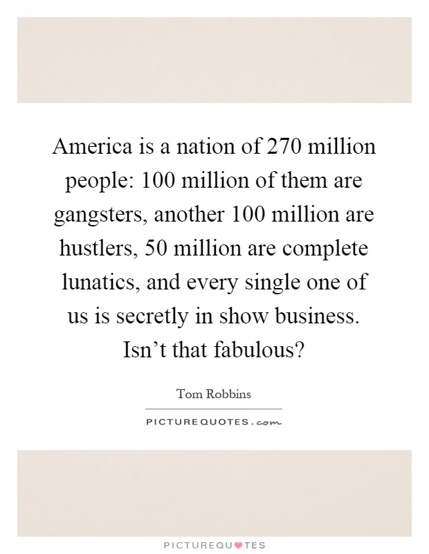 America is a nation of 270 million people: 100 million of them are gangsters, another 100 million are hustlers, 50 million are complete lunatics, and every single one of us is secretly in show business. Isn't that fabulous? Picture Quote #1