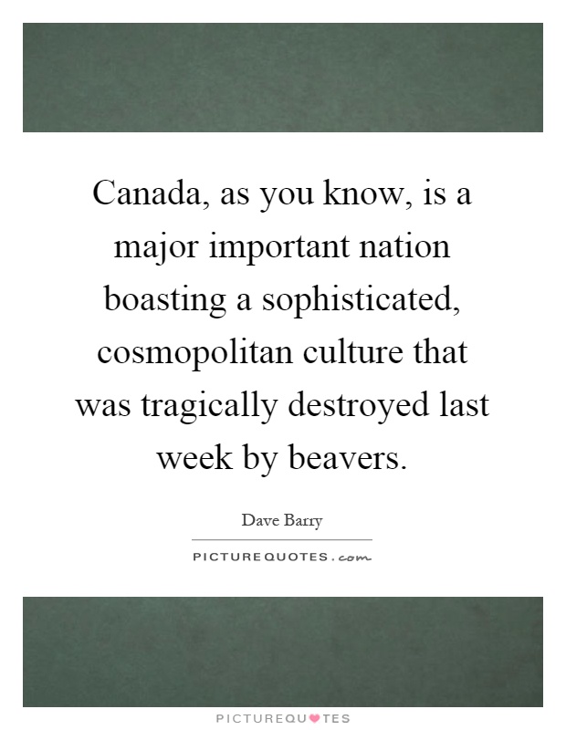 Canada, as you know, is a major important nation boasting a sophisticated, cosmopolitan culture that was tragically destroyed last week by beavers Picture Quote #1