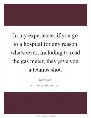 In my experience, if you go to a hospital for any reason whatsoever, including to read the gas meter, they give you a tetanus shot Picture Quote #1