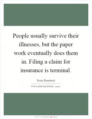 People usually survive their illnesses, but the paper work eventually does them in. Filing a claim for insurance is terminal Picture Quote #1