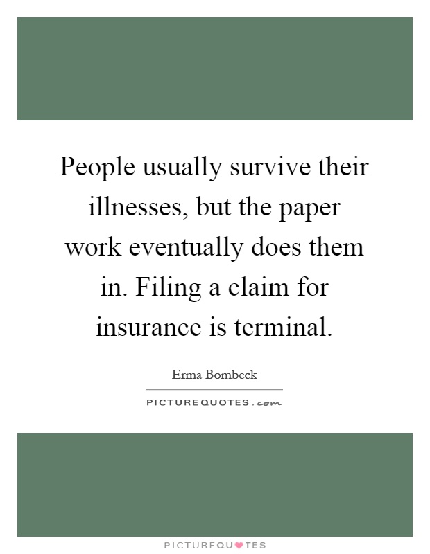 People usually survive their illnesses, but the paper work eventually does them in. Filing a claim for insurance is terminal Picture Quote #1