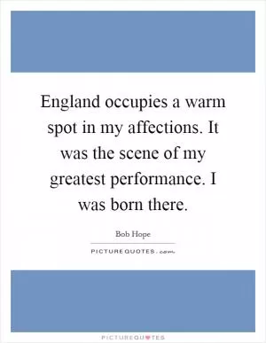 England occupies a warm spot in my affections. It was the scene of my greatest performance. I was born there Picture Quote #1