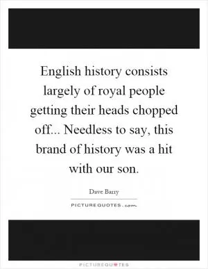 English history consists largely of royal people getting their heads chopped off... Needless to say, this brand of history was a hit with our son Picture Quote #1