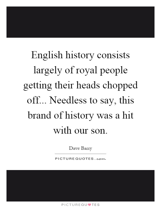 English history consists largely of royal people getting their heads chopped off... Needless to say, this brand of history was a hit with our son Picture Quote #1