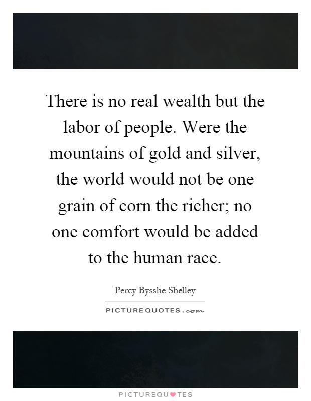 There is no real wealth but the labor of people. Were the mountains of gold and silver, the world would not be one grain of corn the richer; no one comfort would be added to the human race Picture Quote #1