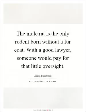 The mole rat is the only rodent born without a fur coat. With a good lawyer, someone would pay for that little oversight Picture Quote #1