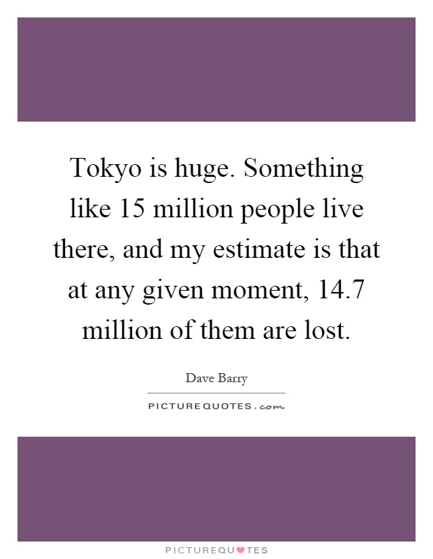 Tokyo is huge. Something like 15 million people live there, and my estimate is that at any given moment, 14.7 million of them are lost Picture Quote #1