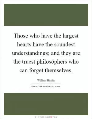 Those who have the largest hearts have the soundest understandings; and they are the truest philosophers who can forget themselves Picture Quote #1