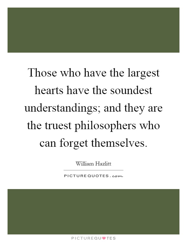 Those who have the largest hearts have the soundest understandings; and they are the truest philosophers who can forget themselves Picture Quote #1