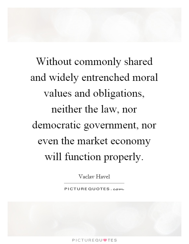 Without commonly shared and widely entrenched moral values and obligations, neither the law, nor democratic government, nor even the market economy will function properly Picture Quote #1