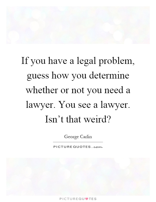 If you have a legal problem, guess how you determine whether or not you need a lawyer. You see a lawyer. Isn't that weird? Picture Quote #1