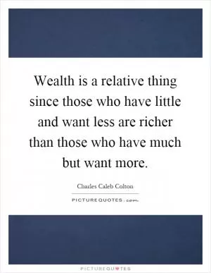 Wealth is a relative thing since those who have little and want less are richer than those who have much but want more Picture Quote #1