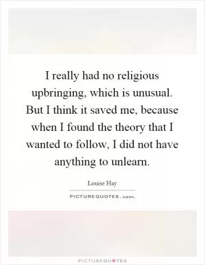 I really had no religious upbringing, which is unusual. But I think it saved me, because when I found the theory that I wanted to follow, I did not have anything to unlearn Picture Quote #1
