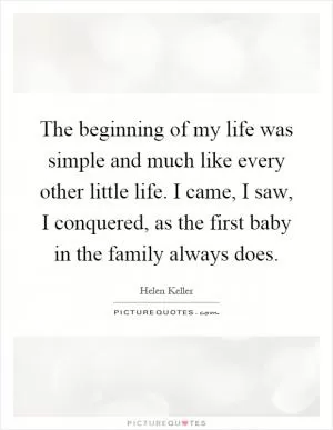 The beginning of my life was simple and much like every other little life. I came, I saw, I conquered, as the first baby in the family always does Picture Quote #1