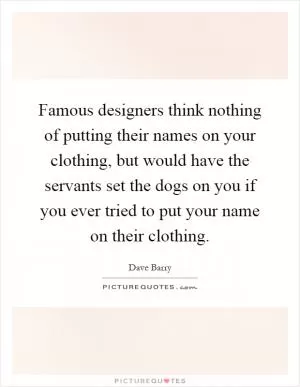 Famous designers think nothing of putting their names on your clothing, but would have the servants set the dogs on you if you ever tried to put your name on their clothing Picture Quote #1
