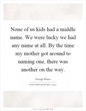 None of us kids had a middle name. We were lucky we had any name at all. By the time my mother got around to naming one, there was another on the way Picture Quote #1