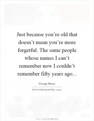 Just because you’re old that doesn’t mean you’re more forgetful. The same people whose names I can’t remember now I couldn’t remember fifty years ago Picture Quote #1