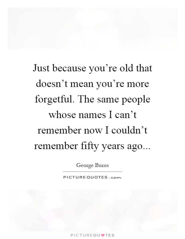 Just because you're old that doesn't mean you're more forgetful. The same people whose names I can't remember now I couldn't remember fifty years ago Picture Quote #1