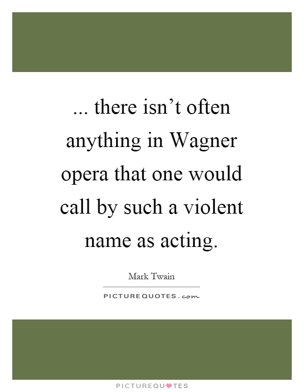 ... there isn't often anything in Wagner opera that one would call by such a violent name as acting Picture Quote #1