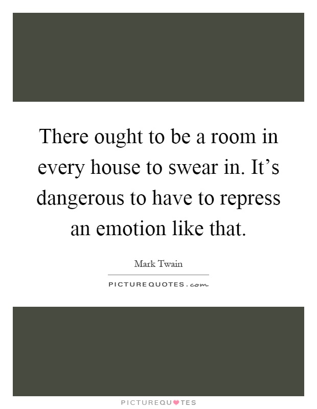 There ought to be a room in every house to swear in. It's dangerous to have to repress an emotion like that Picture Quote #1
