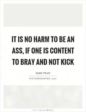 It is no harm to be an ass, if one is content to bray and not kick Picture Quote #1