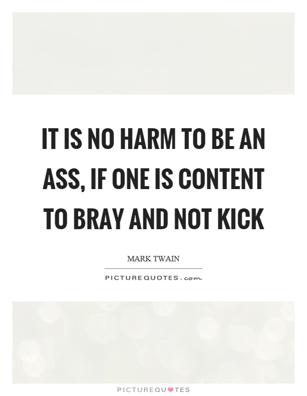 It is no harm to be an ass, if one is content to bray and not kick Picture Quote #1
