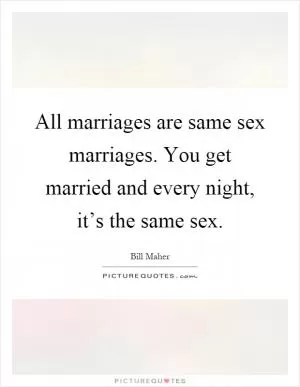 All marriages are same sex marriages. You get married and every night, it’s the same sex Picture Quote #1