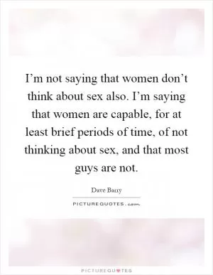 I’m not saying that women don’t think about sex also. I’m saying that women are capable, for at least brief periods of time, of not thinking about sex, and that most guys are not Picture Quote #1