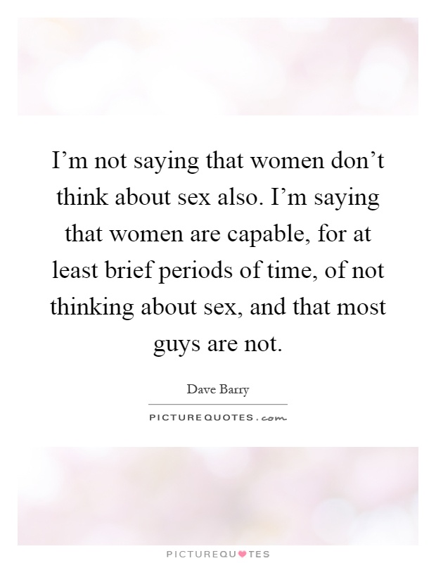 I'm not saying that women don't think about sex also. I'm saying that women are capable, for at least brief periods of time, of not thinking about sex, and that most guys are not Picture Quote #1