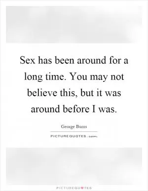Sex has been around for a long time. You may not believe this, but it was around before I was Picture Quote #1