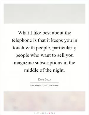 What I like best about the telephone is that it keeps you in touch with people, particularly people who want to sell you magazine subscriptions in the middle of the night Picture Quote #1