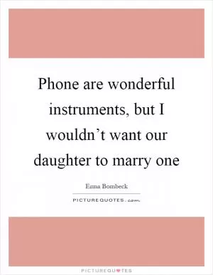 Phone are wonderful instruments, but I wouldn’t want our daughter to marry one Picture Quote #1