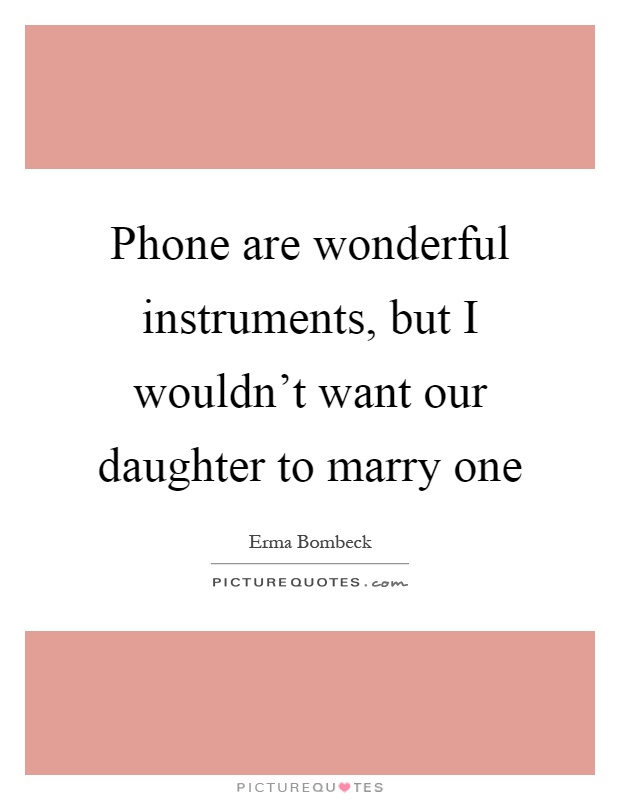 Phone are wonderful instruments, but I wouldn't want our daughter to marry one Picture Quote #1